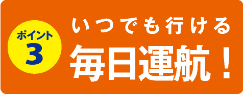 いつでも行ける毎日運航！